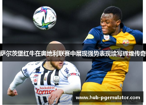 萨尔茨堡红牛在奥地利联赛中展现强势表现续写辉煌传奇 萨尔茨堡红牛在奥地利联赛中展现强势表现续写辉煌传奇