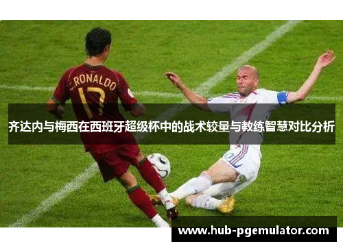 齐达内与梅西在西班牙超级杯中的战术较量与教练智慧对比分析 齐达内与梅西在西班牙超级杯中的战术较量与教练智慧对比分析