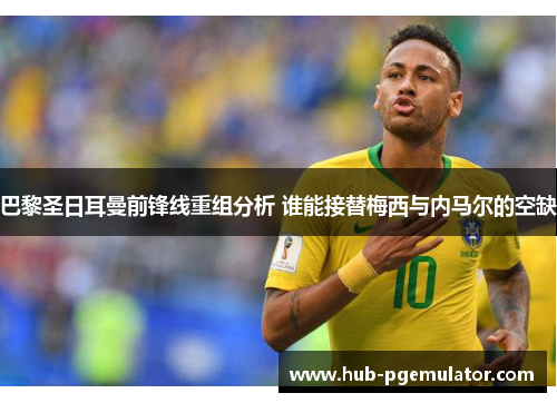 巴黎圣日耳曼前锋线重组分析 谁能接替梅西与内马尔的空缺