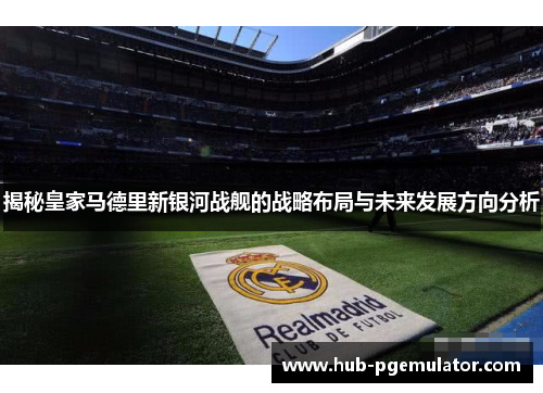 揭秘皇家马德里新银河战舰的战略布局与未来发展方向分析 揭秘皇家马德里新银河战舰的战略布局与未来发展方向分析