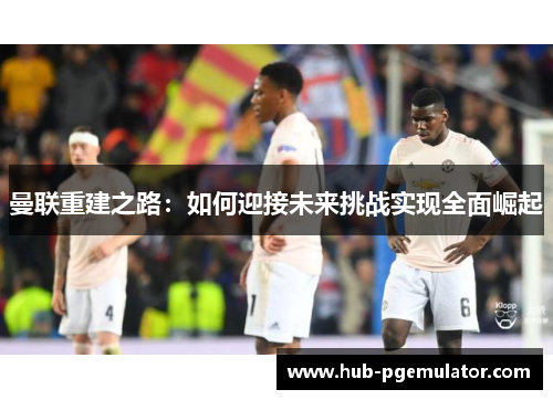 曼联重建之路：如何迎接未来挑战实现全面崛起