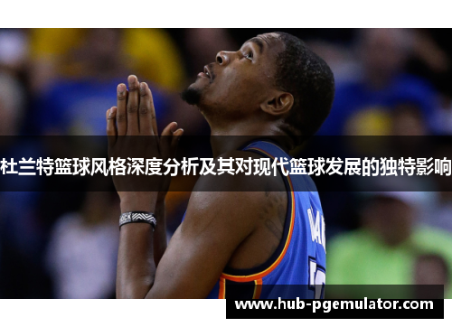 杜兰特篮球风格深度分析及其对现代篮球发展的独特影响
