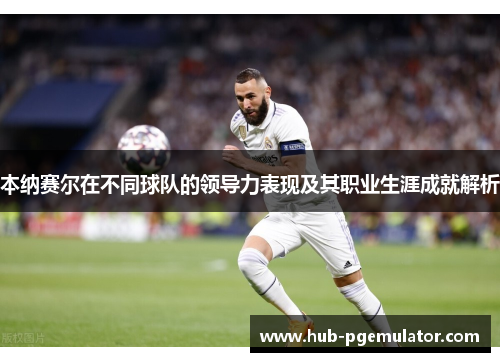 本纳赛尔在不同球队的领导力表现及其职业生涯成就解析