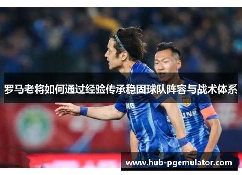 罗马老将如何通过经验传承稳固球队阵容与战术体系