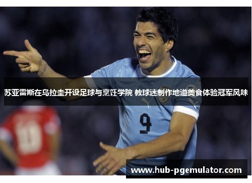 苏亚雷斯在乌拉圭开设足球与烹饪学院 教球迷制作地道美食体验冠军风味