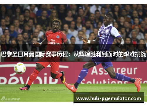 巴黎圣日耳曼国际赛事历程：从辉煌胜利到面对的艰难挑战