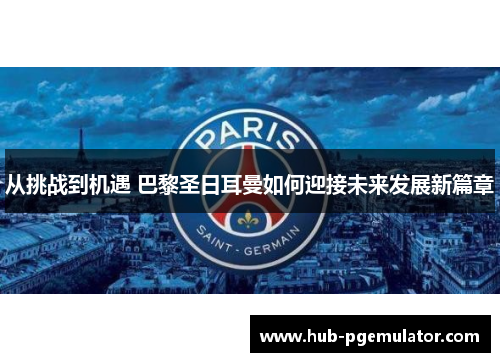 从挑战到机遇 巴黎圣日耳曼如何迎接未来发展新篇章