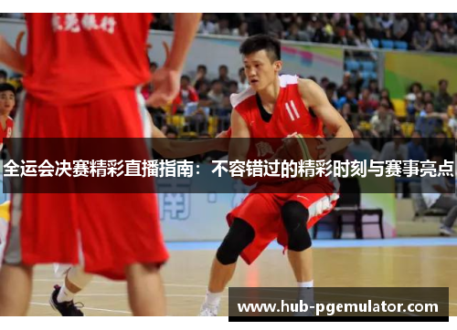 全运会决赛精彩直播指南：不容错过的精彩时刻与赛事亮点