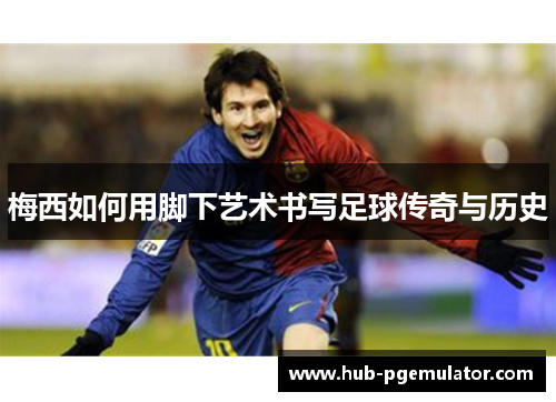 梅西如何用脚下艺术书写足球传奇与历史 梅西如何用脚下艺术书写足球传奇与历史