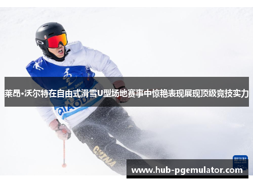 莱昂·沃尔特在自由式滑雪U型场地赛事中惊艳表现展现顶级竞技实力