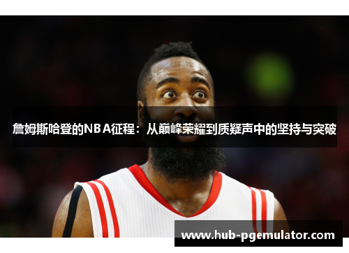 詹姆斯哈登的NBA征程:从巅峰荣耀到质疑声中的坚持与突破 詹姆斯哈登的NBA征程:从巅峰荣耀到质疑声中的坚持与突破