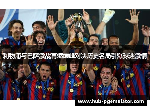 利物浦与巴萨激战再燃巅峰对决历史名局引爆球迷激情