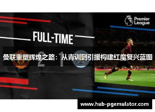 曼联重塑辉煌之路：从青训到引援构建红魔复兴蓝图