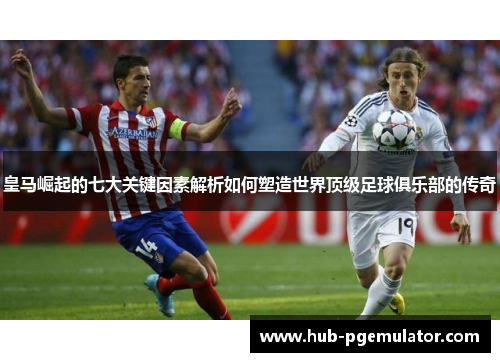 皇马崛起的七大关键因素解析如何塑造世界顶级足球俱乐部的传奇
