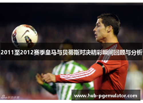 2011至2012赛季皇马与贝蒂斯对决精彩瞬间回顾与分析
