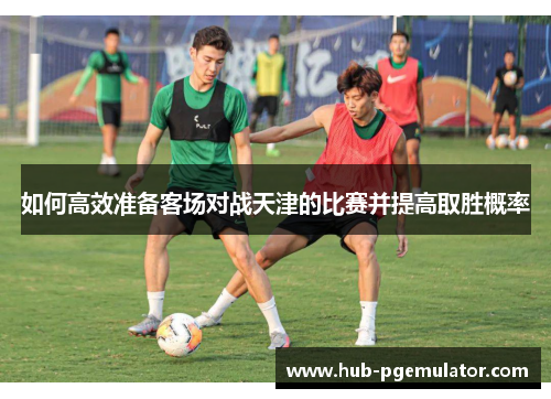 如何高效准备客场对战天津的比赛并提高取胜概率
