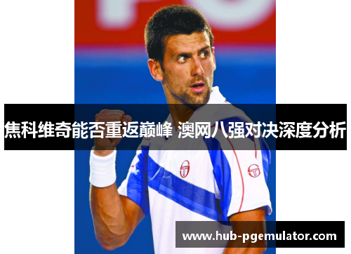 焦科维奇能否重返巅峰 澳网八强对决深度分析
