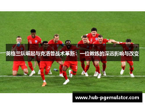 英格兰队崛起与克洛普战术革新：一位教练的深远影响与改变