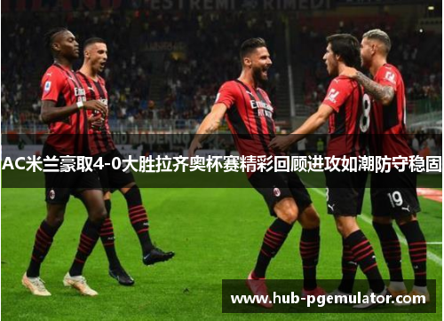 AC米兰豪取4-0大胜拉齐奥杯赛精彩回顾进攻如潮防守稳固