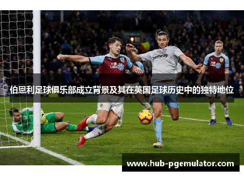 伯恩利足球俱乐部成立背景及其在英国足球历史中的独特地位