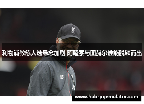 利物浦教练人选悬念加剧 阿隆索与图赫尔谁能脱颖而出