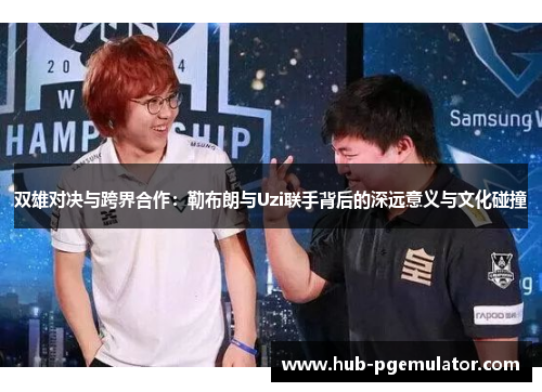 双雄对决与跨界合作:勒布朗与Uzi联手背后的深远意义与文化碰撞 双雄对决与跨界合作:勒布朗与Uzi联手背后的深远意义与文化碰撞