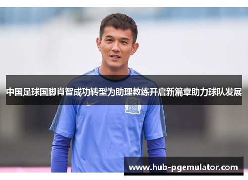 中国足球国脚肖智成功转型为助理教练开启新篇章助力球队发展