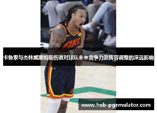 卡鲁索与杰林威廉姆斯伤退对球队未来竞争力及阵容调整的深远影响