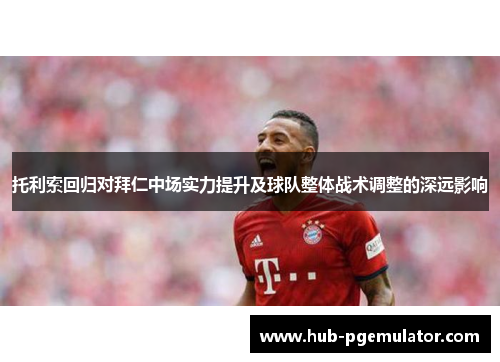 托利索回归对拜仁中场实力提升及球队整体战术调整的深远影响