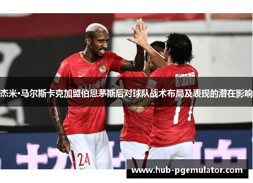 杰米·马尔斯卡克加盟伯恩茅斯后对球队战术布局及表现的潜在影响