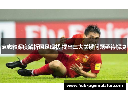 范志毅深度解析国足现状 提出三大关键问题亟待解决