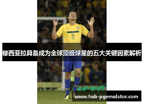 穆西亚拉具备成为全球顶级球星的五大关键因素解析