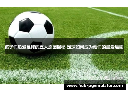 孩子们热爱足球的五大原因揭秘 足球如何成为他们的最爱运动