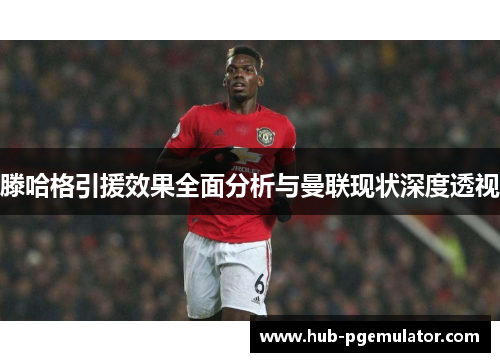 滕哈格引援效果全面分析与曼联现状深度透视