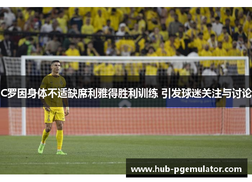 C罗因身体不适缺席利雅得胜利训练 引发球迷关注与讨论