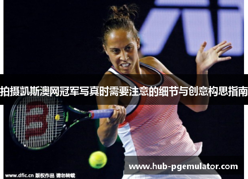 拍摄凯斯澳网冠军写真时需要注意的细节与创意构思指南