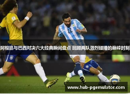 阿根廷与巴西对决六大经典瞬间盘点 回顾两队激烈碰撞的巅峰时刻
