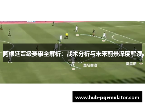 阿根廷晋级赛事全解析：战术分析与未来前景深度解读