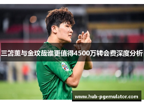 三笘薰与金玟哉谁更值得4500万转会费深度分析