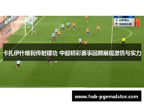 卡扎伊什维利传射建功 中超精彩赛事回顾展现激情与实力