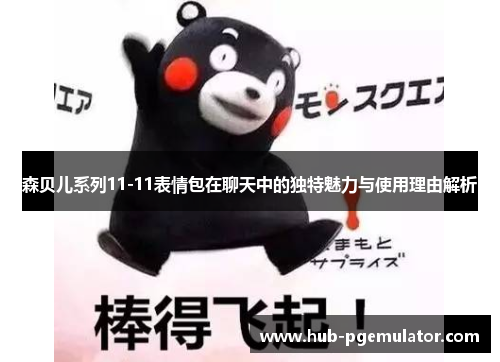 森贝儿系列11-11表情包在聊天中的独特魅力与使用理由解析