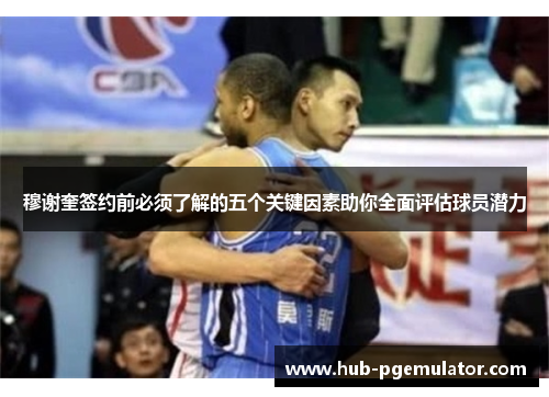 穆谢奎签约前必须了解的五个关键因素助你全面评估球员潜力