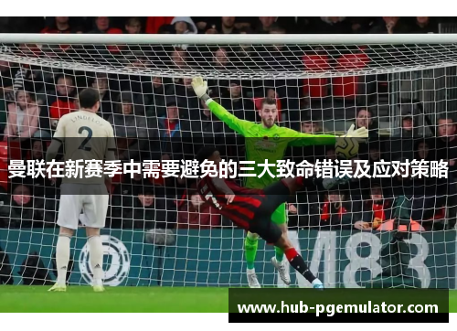 曼联在新赛季中需要避免的三大致命错误及应对策略