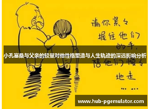 小孔塞桑与父亲的较量对他性格塑造与人生轨迹的深远影响分析