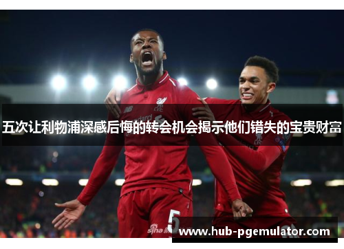 五次让利物浦深感后悔的转会机会揭示他们错失的宝贵财富