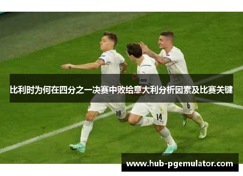 比利时为何在四分之一决赛中败给意大利分析因素及比赛关键