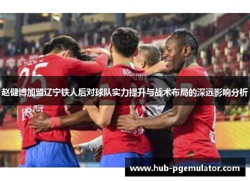 赵健博加盟辽宁铁人后对球队实力提升与战术布局的深远影响分析