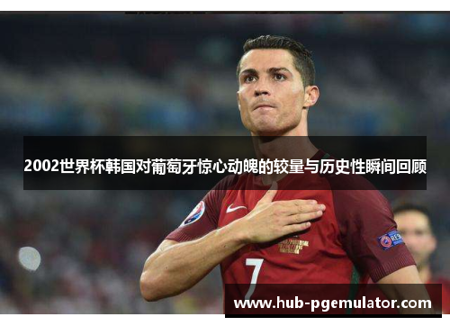 2002世界杯韩国对葡萄牙惊心动魄的较量与历史性瞬间回顾