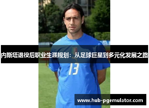 内斯塔退役后职业生涯规划：从足球巨星到多元化发展之路