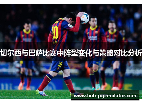 切尔西与巴萨比赛中阵型变化与策略对比分析